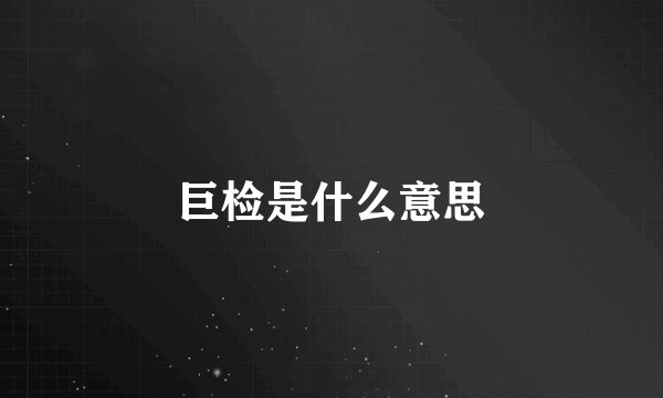 巨检是什么意思