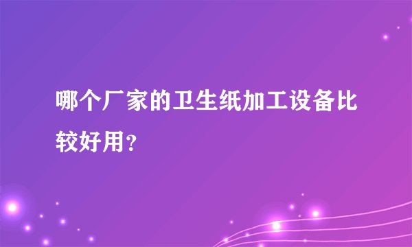 哪个厂家的卫生纸加工设备比较好用?