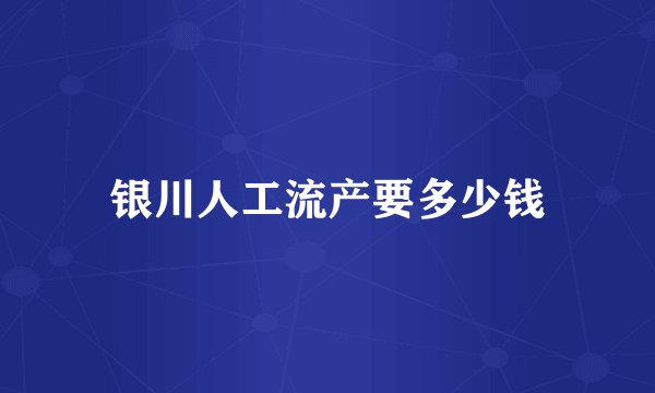 银川人工流产要多少钱