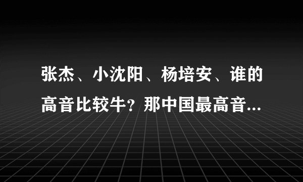 张杰、小沈阳、杨培安、谁的高音比较牛？那中国最高音又是谁呢？
