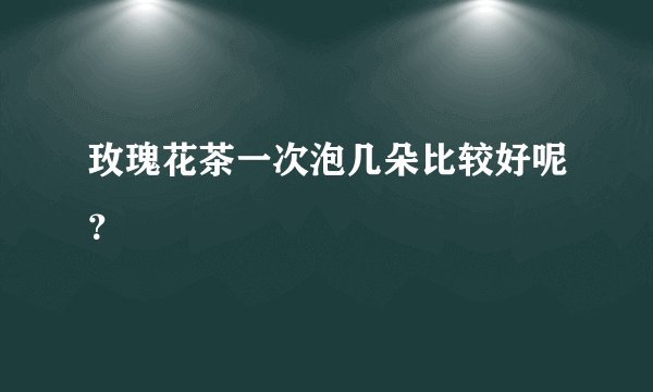 玫瑰花茶一次泡几朵比较好呢？