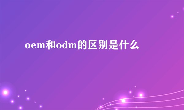 oem和odm的区别是什么