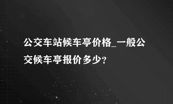 公交车站候车亭价格_一般公交候车亭报价多少？