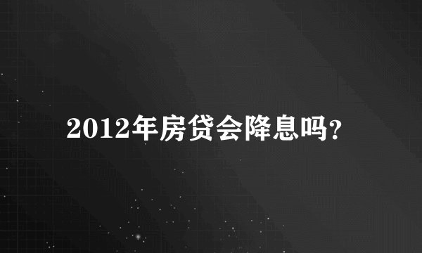 2012年房贷会降息吗?