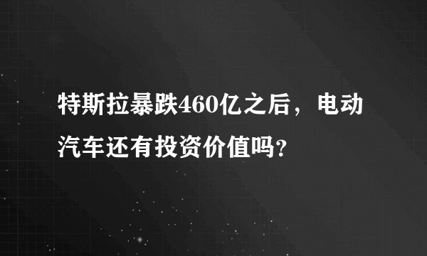 特斯拉暴跌460亿之后，电动汽车还有投资价值吗？