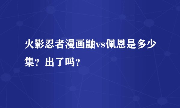 火影忍者漫画鼬vs佩恩是多少集？出了吗？