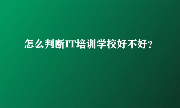 怎么判断IT培训学校好不好?