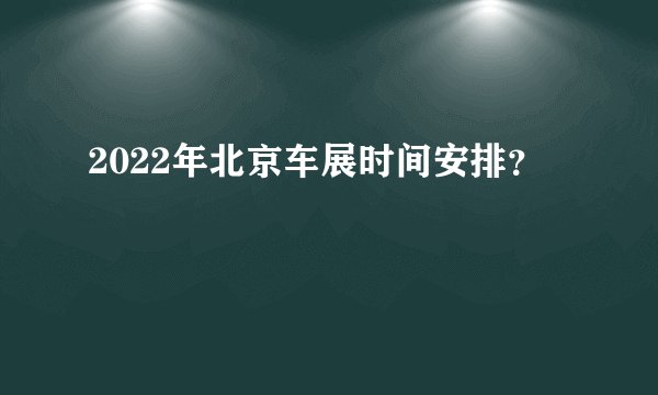 2022年北京车展时间安排？