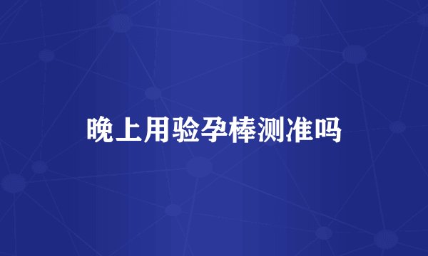 晚上用验孕棒测准吗