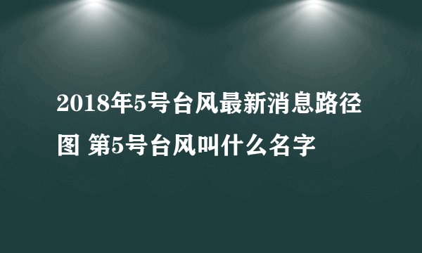 2018年5号台风最新消息路径图 第5号台风叫什么名字
