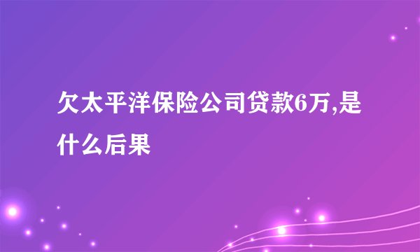 欠太平洋保险公司贷款6万,是什么后果