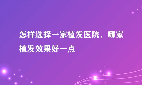 怎样选择一家植发医院，哪家植发效果好一点