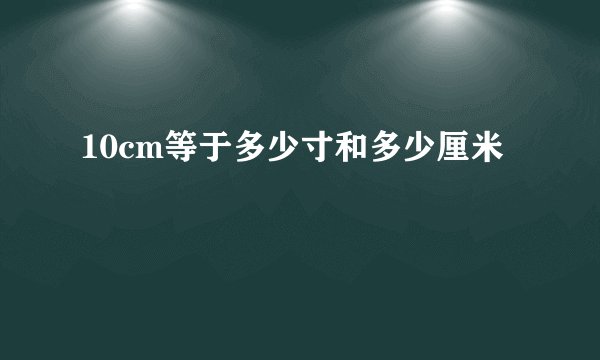 10cm等于多少寸和多少厘米