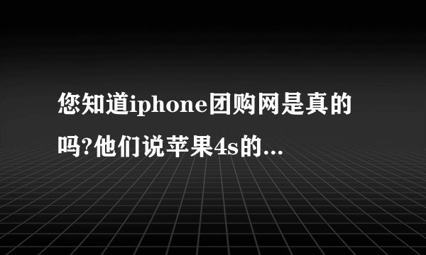 您知道iphone团购网是真的吗?他们说苹果4s的价格是1780元