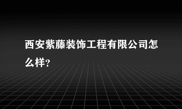 西安紫藤装饰工程有限公司怎么样?