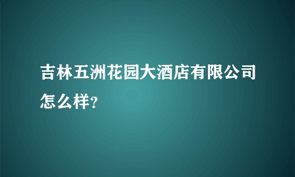吉林五洲花园大酒店有限公司怎么样？