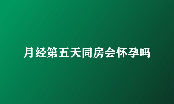 月经第五天同房会怀孕吗
