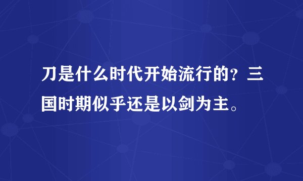 刀是什么时代开始流行的?三国时期似乎还是以剑为主。