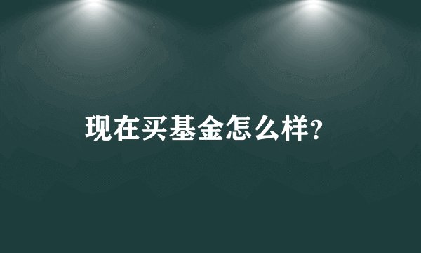 现在买基金怎么样？