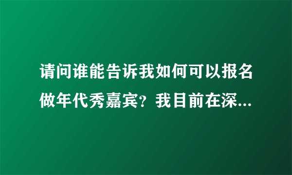 请问谁能告诉我如何可以报名做年代秀嘉宾?我目前在深圳,15岁,想参与年代秀现场....谁能帮帮忙吗?