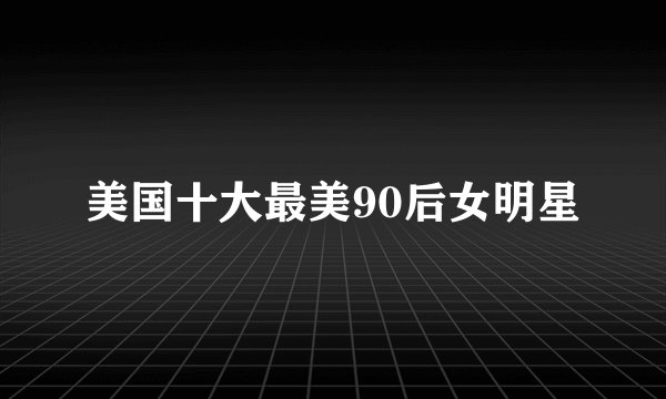 美国十大最美90后女明星