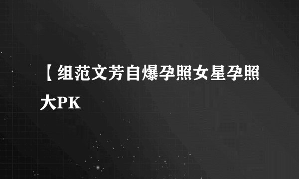 【组范文芳自爆孕照女星孕照大PK