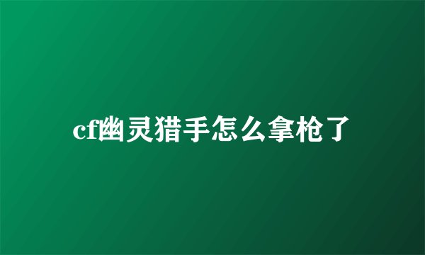 cf幽灵猎手怎么拿枪了