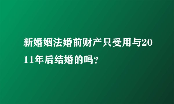 新婚姻法婚前财产只受用与2011年后结婚的吗？