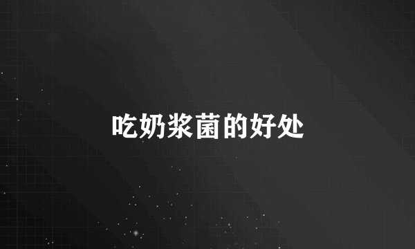吃奶浆菌的好处