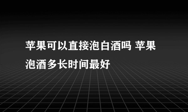 苹果可以直接泡白酒吗 苹果泡酒多长时间最好