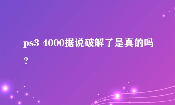 ps3 4000据说破解了是真的吗？