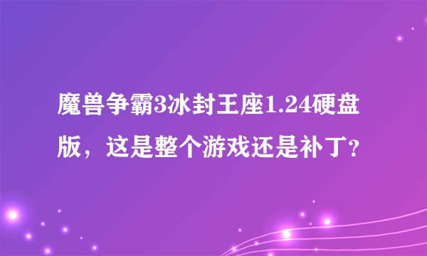 魔兽争霸3冰封王座1.24硬盘版，这是整个游戏还是补丁？