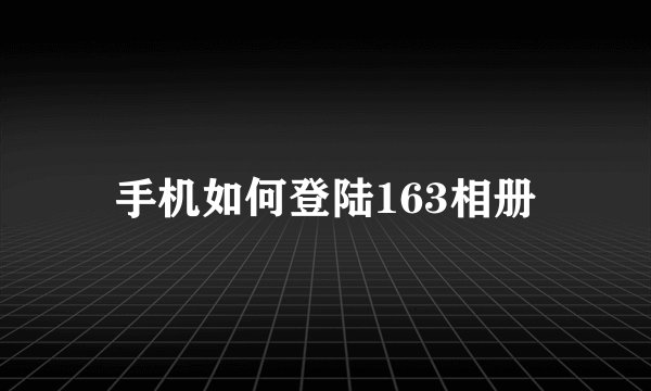 手机如何登陆163相册