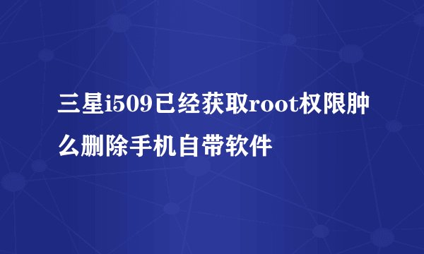 三星i509已经获取root权限肿么删除手机自带软件