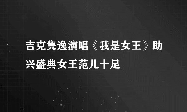 吉克隽逸演唱《我是女王》助兴盛典女王范儿十足