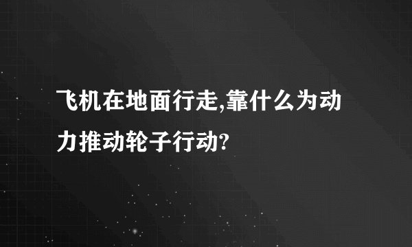飞机在地面行走,靠什么为动力推动轮子行动?