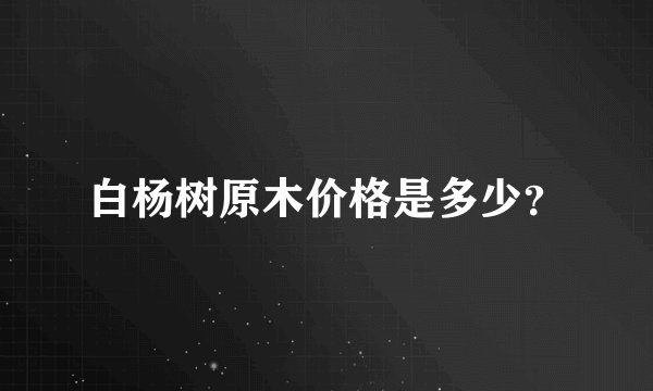 白杨树原木价格是多少？