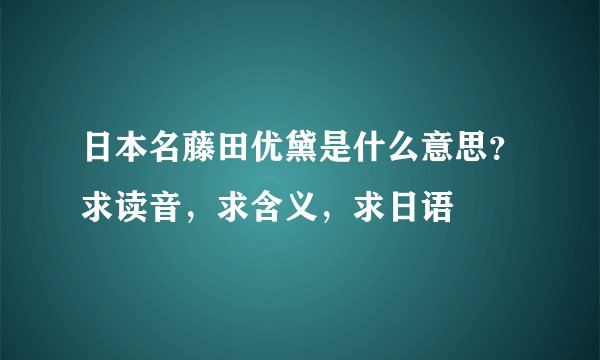 日本名藤田优黛是什么意思?求读音,求含义,求日语