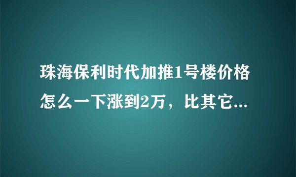 珠海保利时代加推1号楼价格怎么一下涨到2万，比其它栋开盘高出4000？