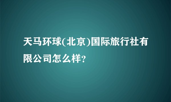 天马环球(北京)国际旅行社有限公司怎么样？