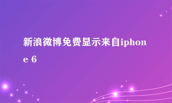 新浪微博免费显示来自iphone 6