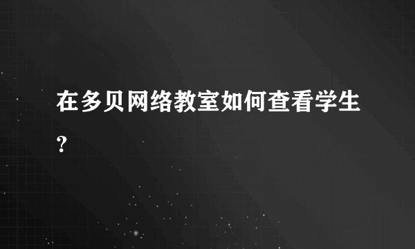 在多贝网络教室如何查看学生？