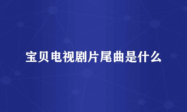 宝贝电视剧片尾曲是什么