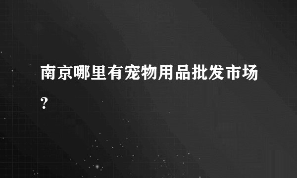 南京哪里有宠物用品批发市场？