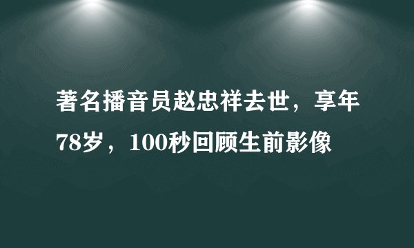 著名播音员赵忠祥去世，享年78岁，100秒回顾生前影像