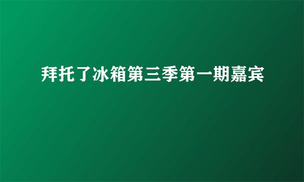 拜托了冰箱第三季第一期嘉宾