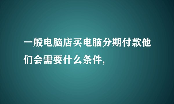 一般电脑店买电脑分期付款他们会需要什么条件,