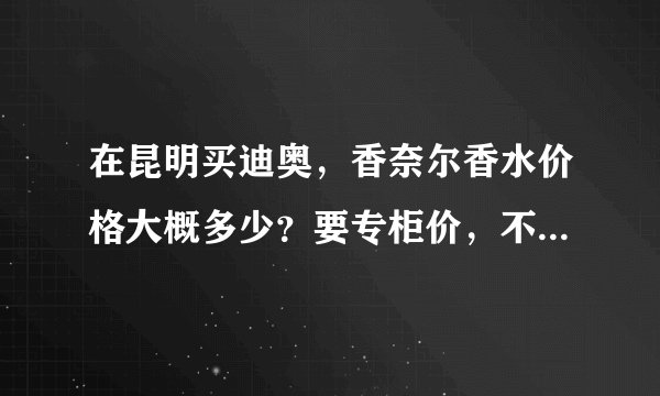 在昆明买迪奥，香奈尔香水价格大概多少？要专柜价，不要团购或者其他什么的价格