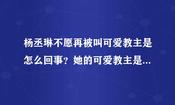 杨丞琳不愿再被叫可爱教主是怎么回事？她的可爱教主是怎么来的？