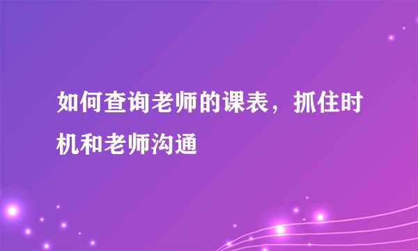 如何查询老师的课表,抓住时机和老师沟通